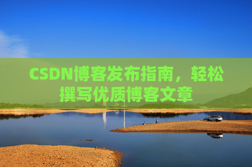 CSDN博客发布指南,轻松撰写优质博客文章 CSDN博客发布指南,轻松撰写优质博客文章